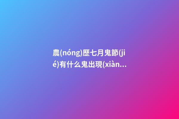 農(nóng)歷七月鬼節(jié)有什么鬼出現(xiàn)？坊間猛鬼排行榜